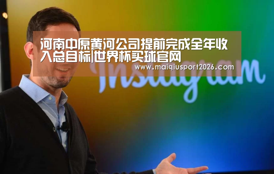河南中原黄河公司提前完成全年收入总目标|世界杯买球官网(图2) 世界杯买球平台