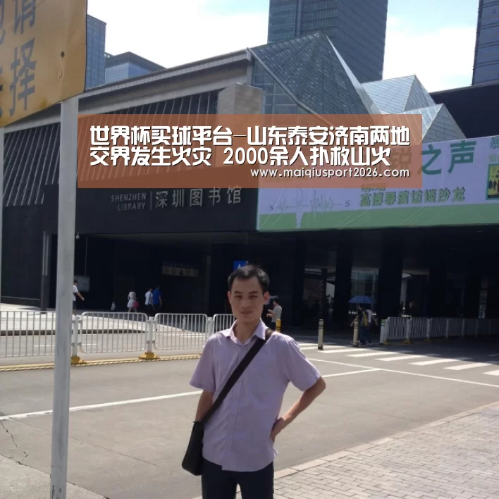 世界杯买球平台-山东泰安济南两地交界发生火灾 2000余人扑救山火(图1) 世界杯买球官网
